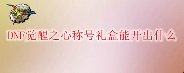 DNF觉醒之心称号礼盒能开出什么