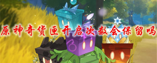 原神奇货匣开启次数会保留吗 
