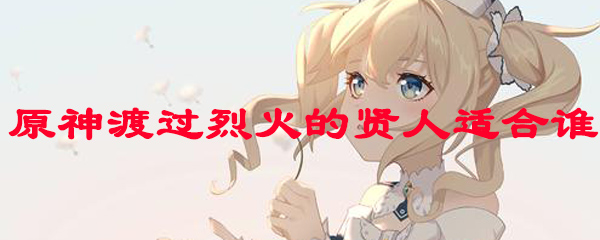 原神渡过烈火的贤人适合谁