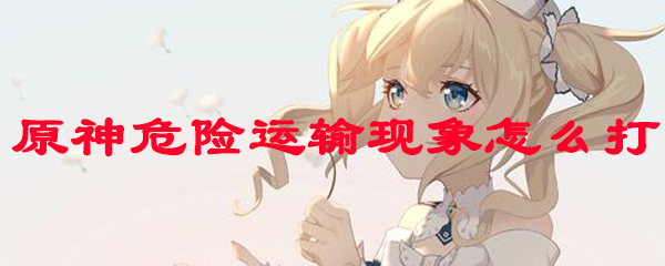 原神危险运输现象怎么打