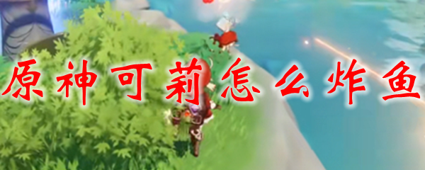 原神可莉怎么炸鱼