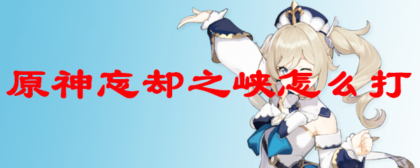原神忘却之峡怎么打