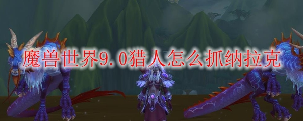 魔兽世界9.0猎人怎么抓纳拉克