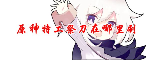 原神特工祭刀在哪里刷