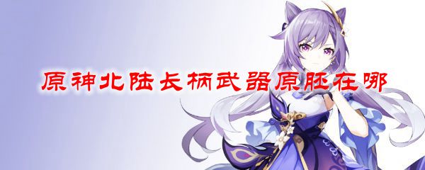 原神北陆长柄武器原胚在哪