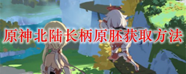原神北陆长柄原胚获取方法