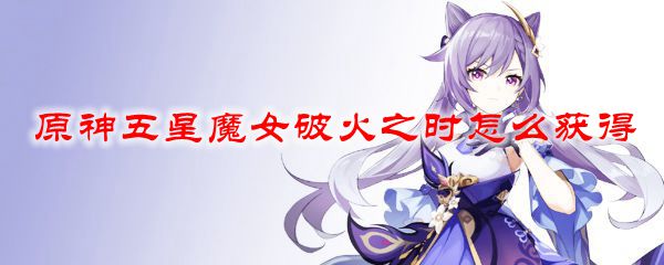 原神五星魔女破火之时怎么获得