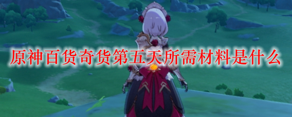 原神百货奇货第五天所需材料是什么