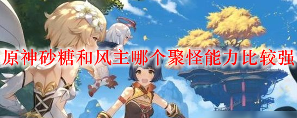 原神砂糖和风主哪个聚怪能力比较强