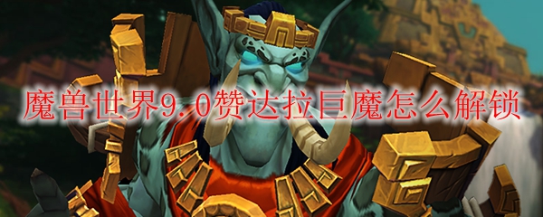 魔兽世界9.0赞达拉巨魔怎么解锁