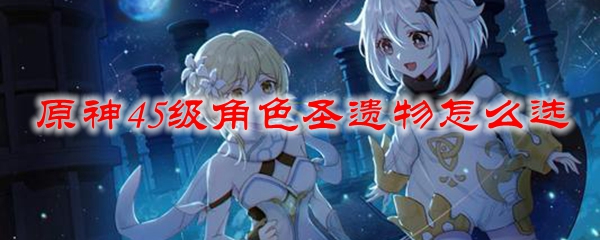 原神45级角色圣遗物怎么选