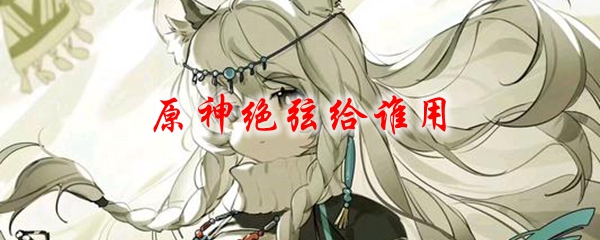 原神绝弦给谁用