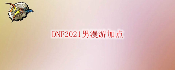 DNF2021男漫游加点