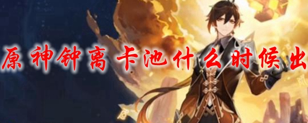 原神钟离卡池什么时候出