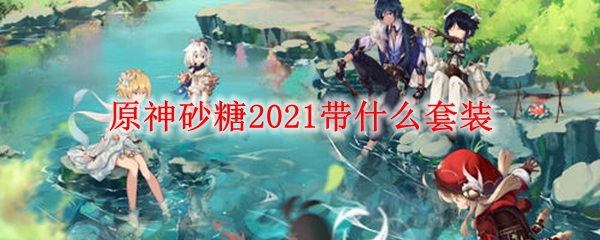 原神砂糖2021带什么套装