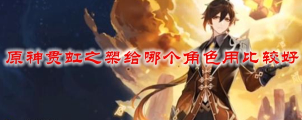 原神贯虹之槊给哪个角色用比较好