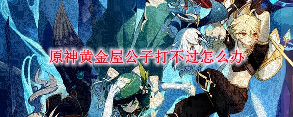 原神黄金屋公子打不过怎么办