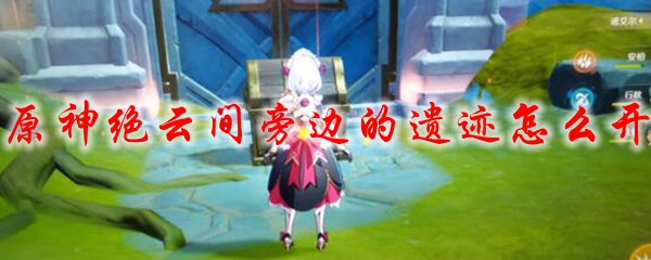 原神绝云间旁边的遗迹怎么开