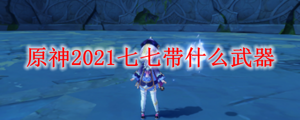 原神2021七七带什么武器