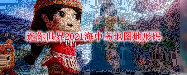 迷你世界2021海中岛地图地形码