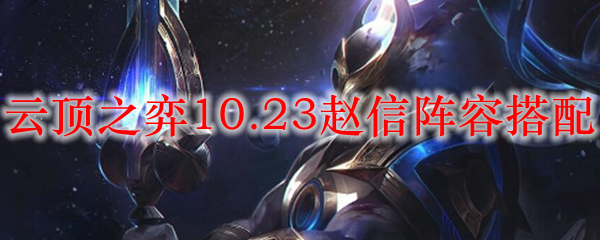 云顶之弈10.23赵信阵容搭配