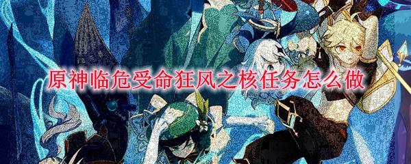 原神临危受命狂风之核任务怎么做