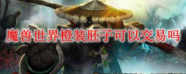 魔兽世界橙装胚子可以交易吗