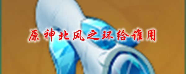 原神北风之环给谁用