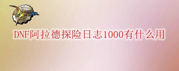 DNF阿拉德探险日志1000有什么用