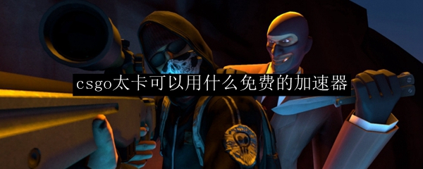 csgo太卡可以用什么免费的加速器