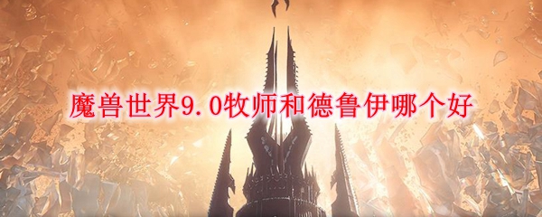 魔兽世界9.0牧师和德鲁伊哪个好