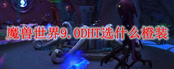 0dht选什么橙装_wow9.0dht大秘境团本橙装推荐_3dm网游