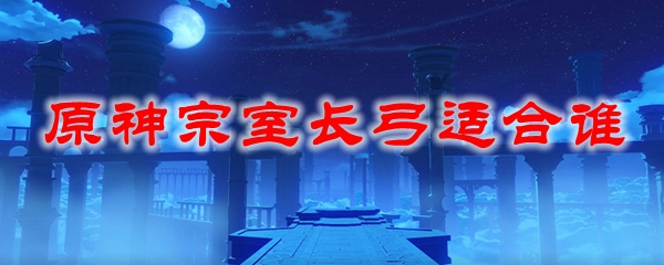 原神宗室长弓适合谁
