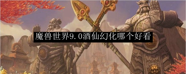 魔兽世界9.0酒仙幻化哪个好看