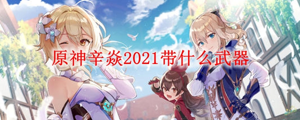 原神辛焱​2021带什么武器