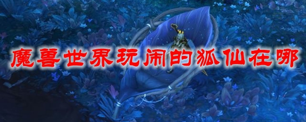 魔兽世界玩闹的狐仙在哪