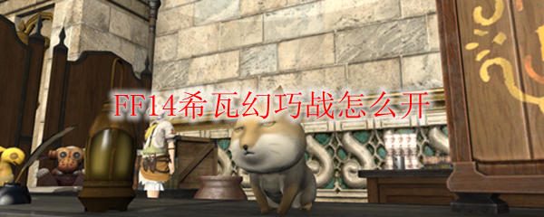 FF14希瓦幻巧战怎么开