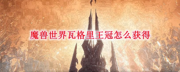 魔兽世界瓦格里王冠怎么获得