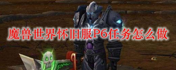 魔兽世界怀旧服P6任务怎么做