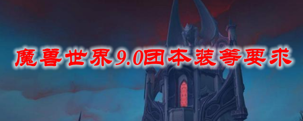 魔兽世界9.0团本装等要求