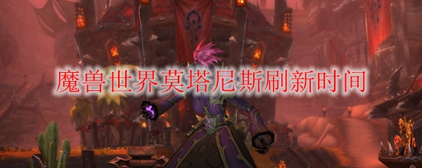 魔兽世界莫塔尼斯刷新时间