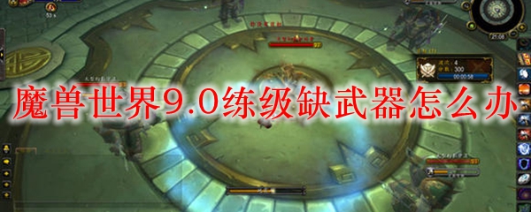 魔兽世界9.0练级缺武器怎么办