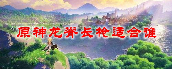 原神龙脊长枪适合谁