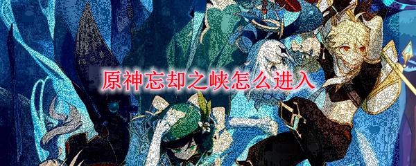 原神忘却之峡怎么进入