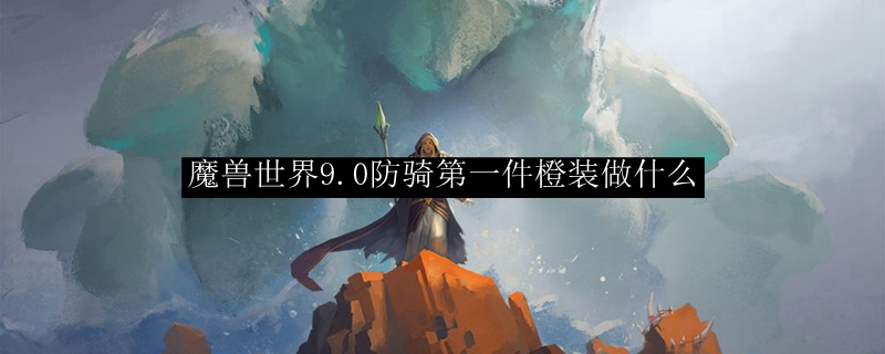 魔兽世界9.0防骑第一件橙装做什么