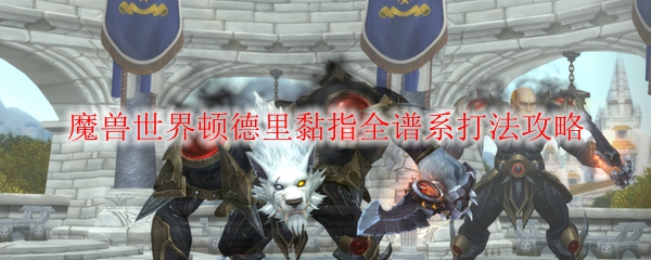 《魔兽世界》顿德里黏指全谱系打法攻略