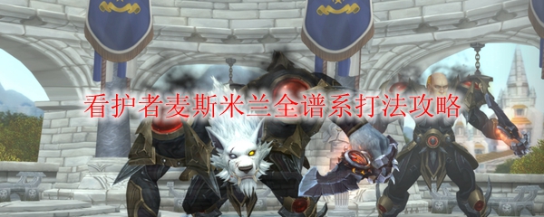 《魔兽世界》看护者麦斯米兰全谱系打法攻略