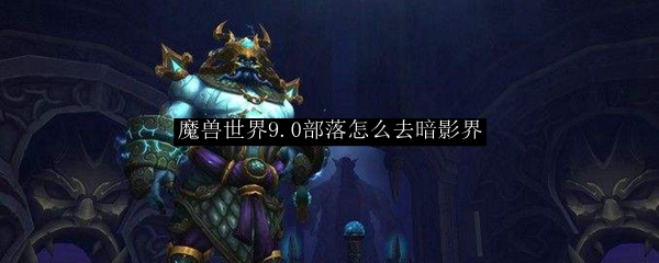 魔兽世界9.0部落怎么去暗影界