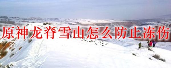 原神龙脊雪山怎么防止冻伤