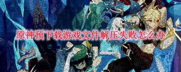 原神预下载游戏文件解压失败怎么办